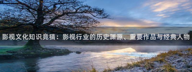 影视文化知识竞猜：影视行业的历史渊源、重要作品与经典人物