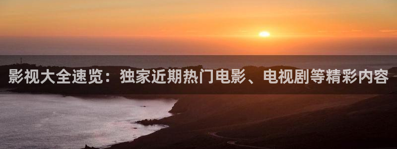 影视大全速览：独家近期热门电影、电视剧等精彩内容