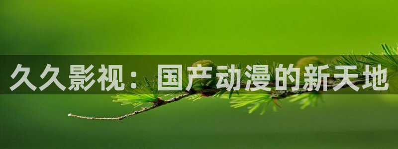 久久影视：国产动漫的新天地