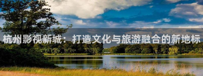 杭州影视新城：打造文化与旅游融合的新地标